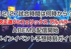 矢吹正道VSフェリックス アルバラード【12/27】の試合時間は何時から？ABEMA配信開始・メインイベント予想時刻ガイド