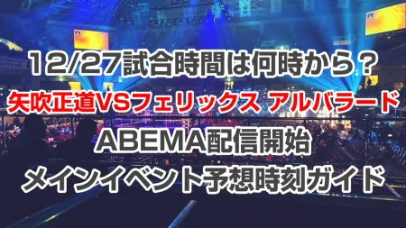 矢吹正道VSフェリックス アルバラード【12/27】の試合時間は何時から？ABEMA配信開始・メインイベント予想時刻ガイド