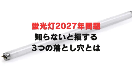 「まだ使えるから大丈夫」は通用しない——蛍光灯2027年問題、知らないと損する3つの落とし穴とは