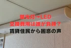 蛍光灯→LED交換”費用は誰が負担？”　賃貸住民から困惑の声「大家？自分？ハッキリしてほしい」