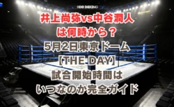 井上尚弥 vs 中谷潤人は何時から？5月2日東京ドーム【THE DAY】メインイベントの試合時間はいつなのか完全ガイド