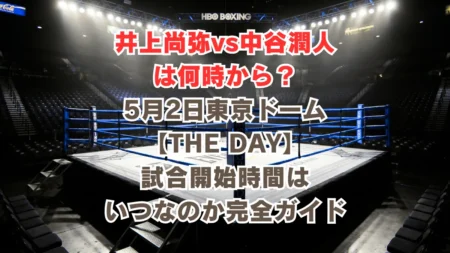井上尚弥 vs 中谷潤人は何時から？5月2日東京ドーム【THE DAY】メインイベントの試合時間はいつなのか完全ガイド