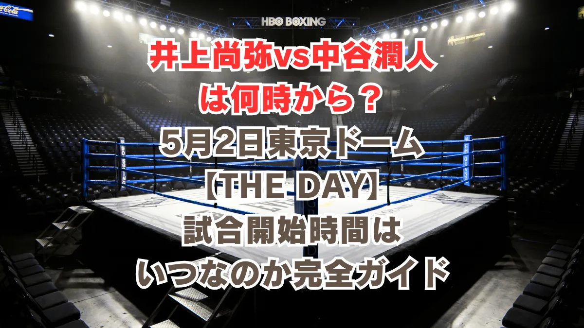 井上尚弥 vs 中谷潤人は何時から？5月2日東京ドーム【THE DAY】メインイベントの試合時間はいつなのか完全ガイド