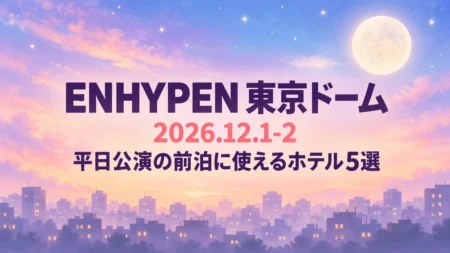 ENHYPEN 東京ドーム 2026.12.1-2 平日公演の前泊に使えるホテル5選