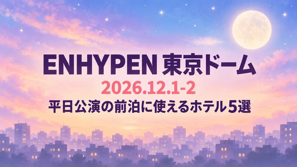 【2026年12月】ENHYPEN東京ドームの前泊ホテル5選|平日2日間、池袋・巣鴨・両国・錦糸町・市ケ谷から乗り換えなし