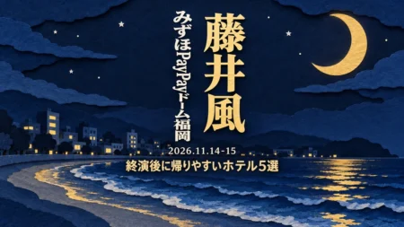 藤井風 みずほPayPayドーム福岡 2026.11.14-15 終演後に帰りやすいホテル5選