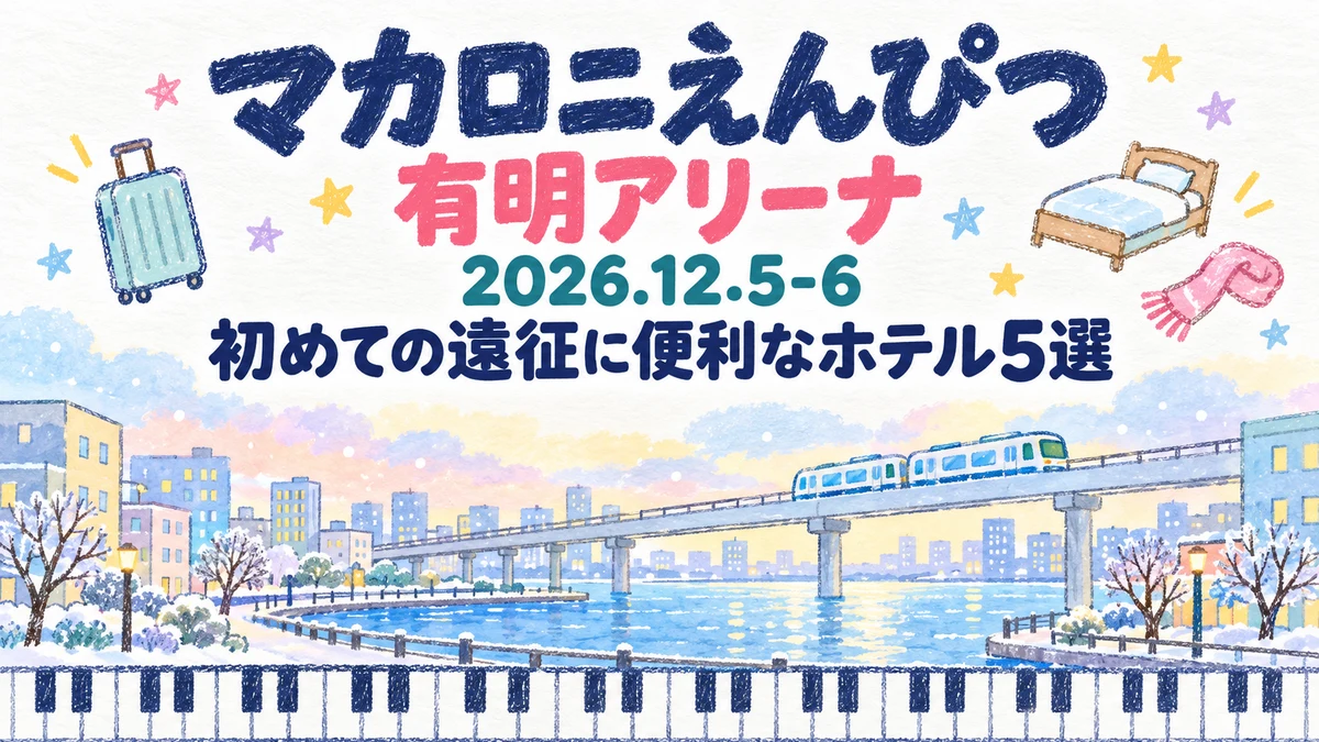 【2026年12月】マカロニえんぴつ 有明アリーナ公演、初めての遠征はどこに泊まる？｜部屋の人数・大浴場・日曜の帰り道で選ぶホテル5選