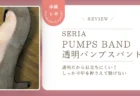 脱げやすいパンプスの対策に！セリア「透明パンプスバンド」をレビュー　透明で目立ちにくく、甲をしっかり押さえて脱げませんでした