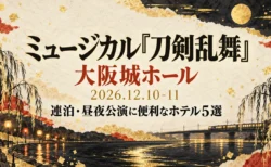 ミュージカル『刀剣乱舞』大阪城ホール 2026年12月10・11日 連泊・昼夜公演に便利なホテル5選