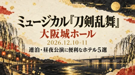 ミュージカル『刀剣乱舞』大阪城ホール 2026年12月10・11日 連泊・昼夜公演に便利なホテル5選
