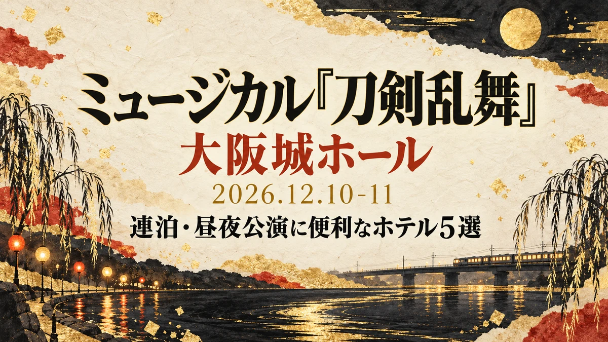 【2026年12月】ミュージカル『刀剣乱舞』真剣乱舞祭2026 大阪城ホールに泊まるなら?連泊・3人部屋・昼夜公演の合間で選ぶホテル5選
